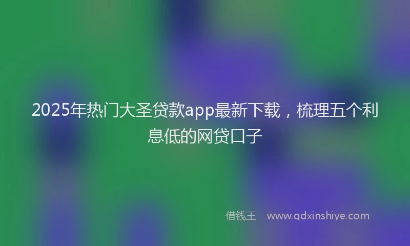 2025年热门大圣贷款app最新下载，梳理五个利息低的网贷口子