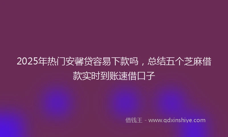 2025年热门安馨贷容易下款吗，总结五个芝麻借款实时到账速借口子