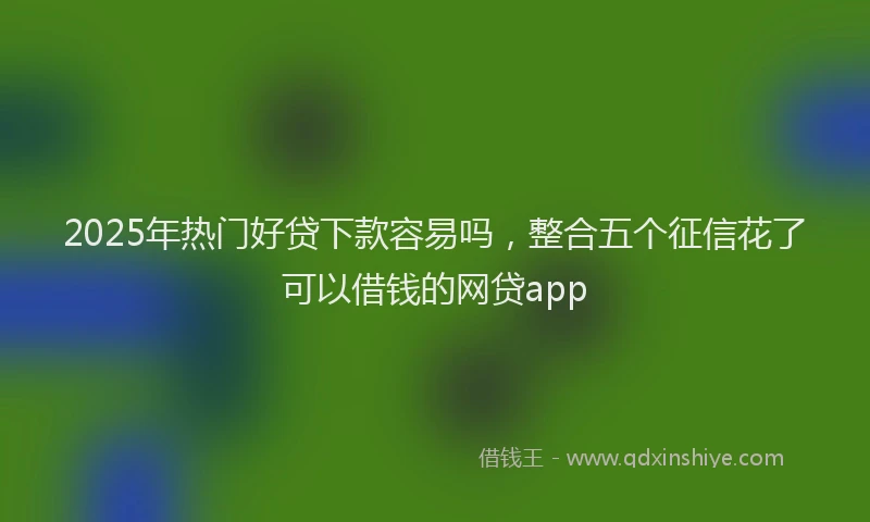 2025年热门好贷下款容易吗，整合五个征信花了可以借钱的网贷app
