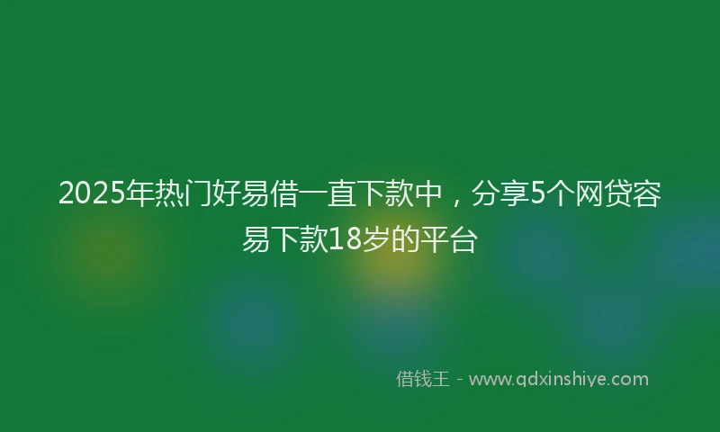 2025年热门好易借一直下款中，分享5个网贷容易下款18岁的平台