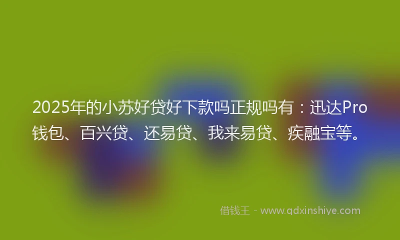2025年的小苏好贷好下款吗正规吗有：迅达Pro钱包、百兴贷、还易贷、我来易贷、疾融宝等。