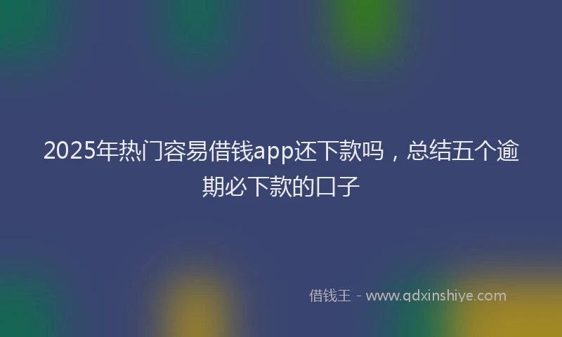 2025年热门容易借钱app还下款吗，总结五个逾期必下款的口子
