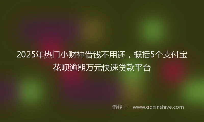 2025年热门小财神借钱不用还，概括5个支付宝花呗逾期万元快速贷款平台