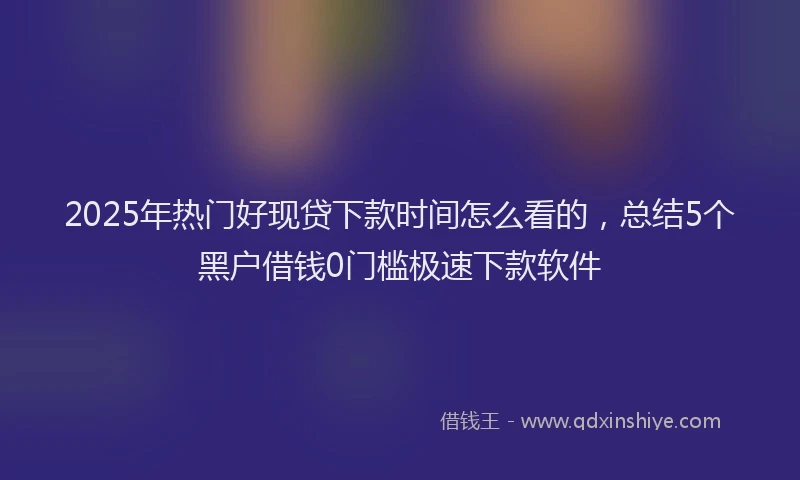 2025年热门好现贷下款时间怎么看的，总结5个黑户借钱0门槛极速下款软件