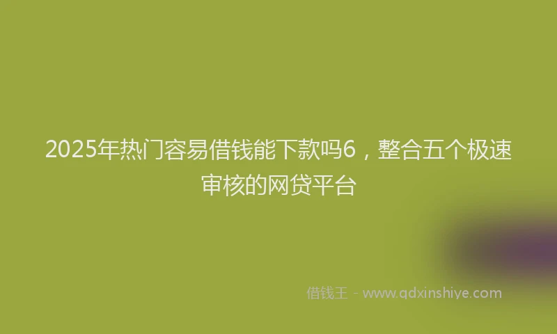 2025年热门容易借钱能下款吗6，整合五个极速审核的网贷平台