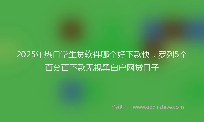 2025年热门学生贷软件哪个好下款快，罗列5个百分百下款无视黑白户网贷口子