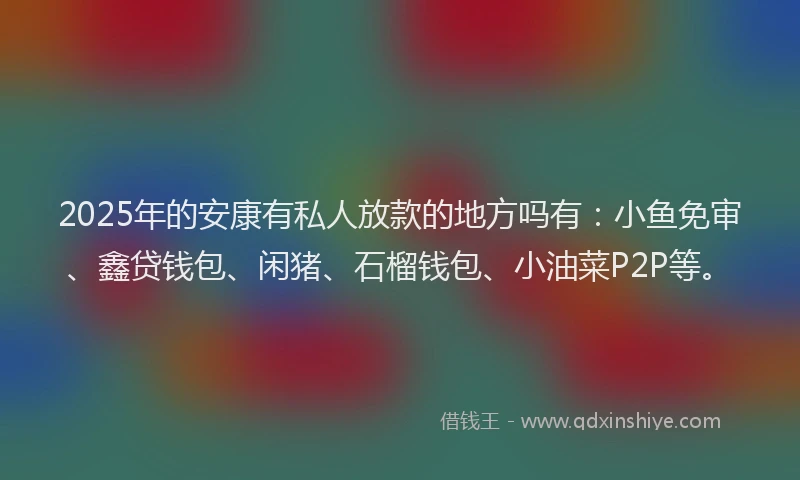 2025年的安康有私人放款的地方吗有：小鱼免审、鑫贷钱包、闲猪、石榴钱包、小油菜P2P等。