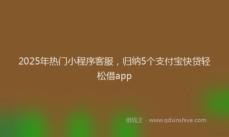 2025年热门小程序客服，归纳5个支付宝快贷轻松借app