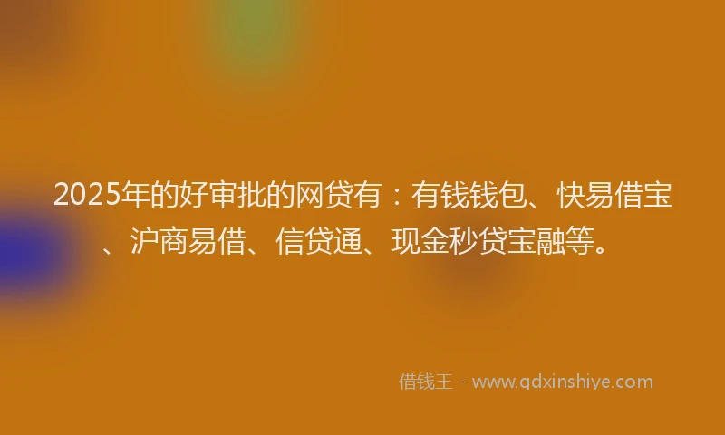 2025年的好审批的网贷有：有钱钱包、快易借宝、沪商易借、信贷通、现金秒贷宝融等。