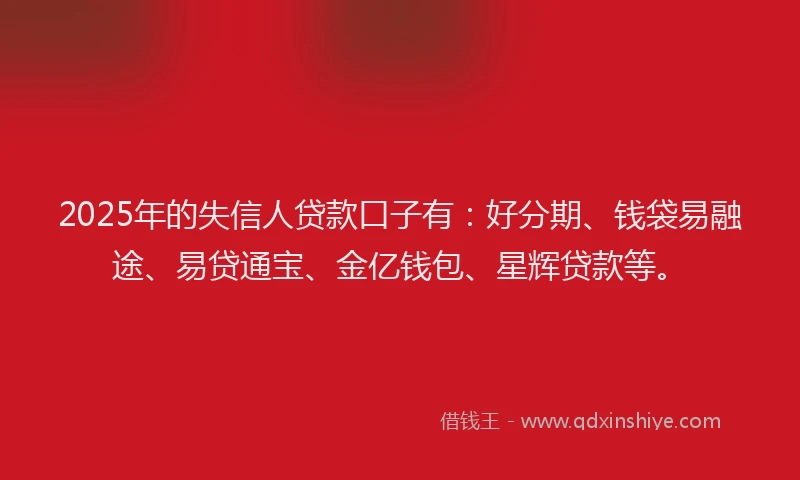 2025年的失信人贷款口子有：好分期、钱袋易融途、易贷通宝、金亿钱包、星辉贷款等。