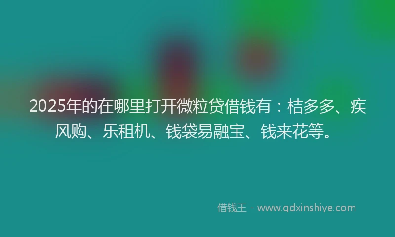 2025年的在哪里打开微粒贷借钱有：桔多多、疾风购、乐租机、钱袋易融宝、钱来花等。