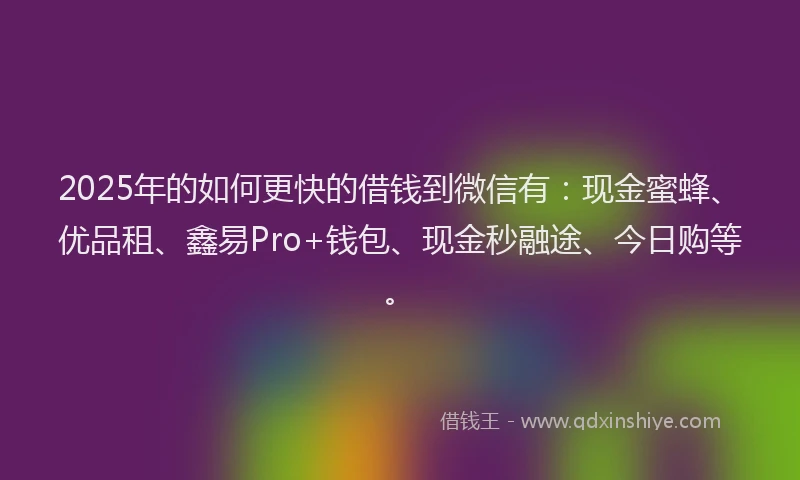 2025年的如何更快的借钱到微信有：现金蜜蜂、优品租、鑫易Pro+钱包、现金秒融途、今日购等。