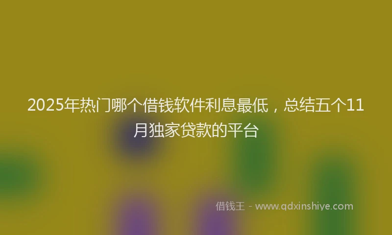 2025年热门哪个借钱软件利息最低，总结五个11月独家贷款的平台