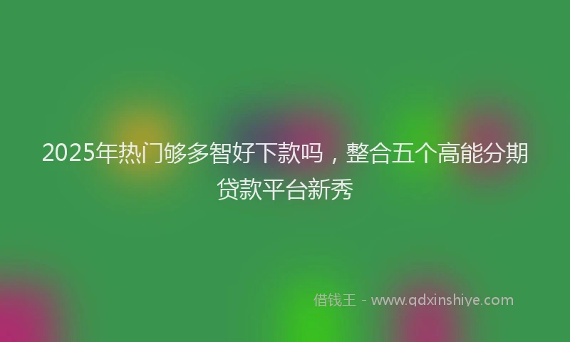 2025年热门够多智好下款吗，整合五个高能分期贷款平台新秀