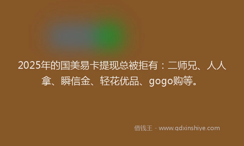 2025年的国美易卡提现总被拒有：二师兄、人人拿、瞬信金、轻花优品、gogo购等。