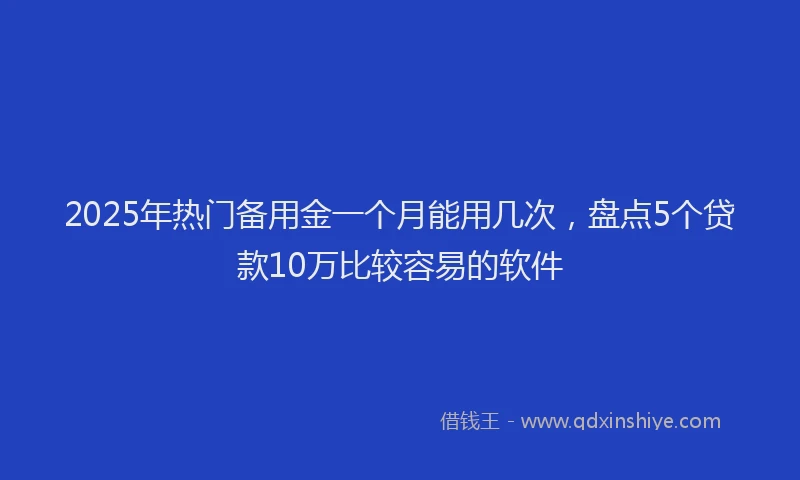 2025年热门备用金一个月能用几次，盘点5个贷款10万比较容易的软件