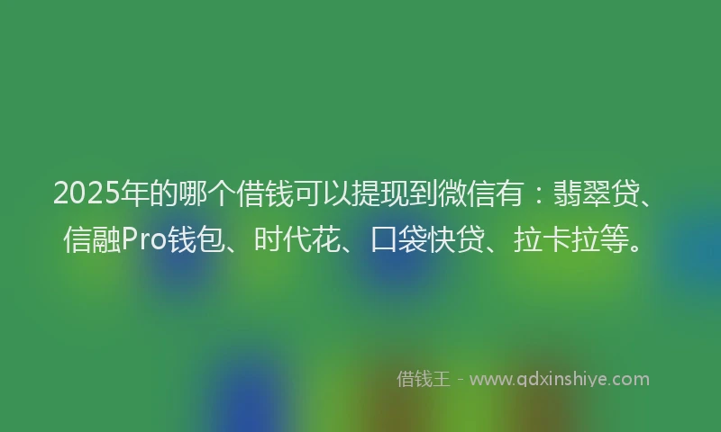 2025年的哪个借钱可以提现到微信有：翡翠贷、信融Pro钱包、时代花、口袋快贷、拉卡拉等。