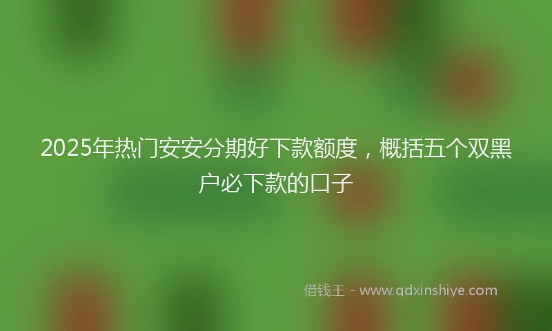 2025年热门安安分期好下款额度，概括五个双黑户必下款的口子