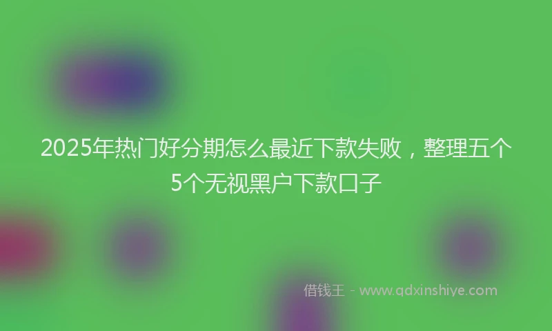 2025年热门好分期怎么最近下款失败，整理五个5个无视黑户下款口子