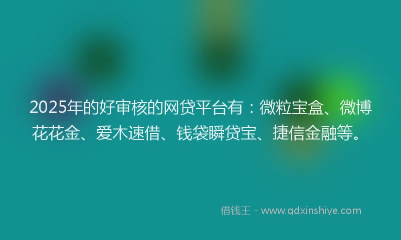 2025年的好审核的网贷平台有：微粒宝盒、微博花花金、爱木速借、钱袋瞬贷宝、捷信金融等。