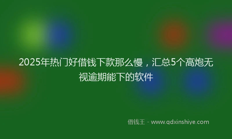 2025年热门好借钱下款那么慢，汇总5个高炮无视逾期能下的软件