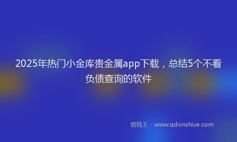 2025年热门小金库贵金属app下载，总结5个不看负债查询的软件