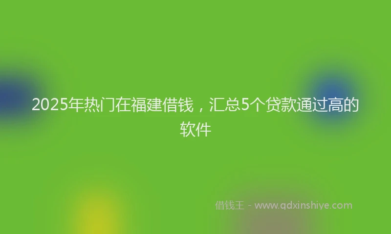 2025年热门在福建借钱，汇总5个贷款通过高的软件