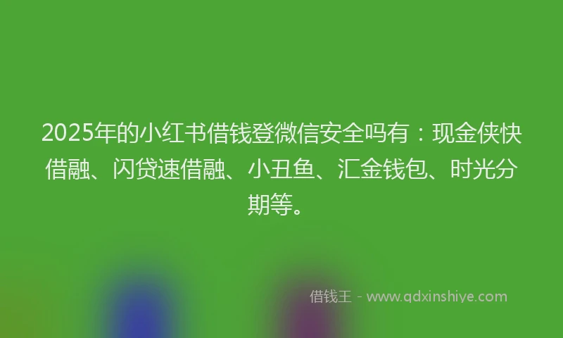 2025年的小红书借钱登微信安全吗有：现金侠快借融、闪贷速借融、小丑鱼、汇金钱包、时光分期等。