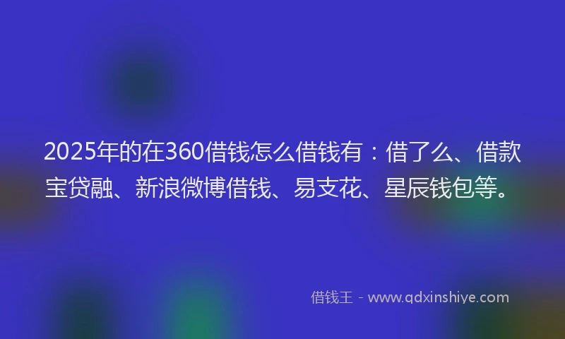 2025年的在360借钱怎么借钱有：借了么、借款宝贷融、新浪微博借钱、易支花、星辰钱包等。