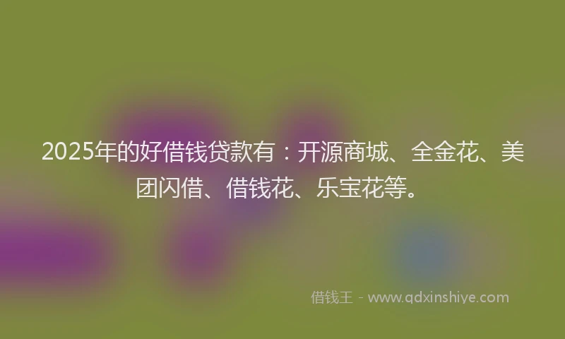 2025年的好借钱贷款有：开源商城、全金花、美团闪借、借钱花、乐宝花等。