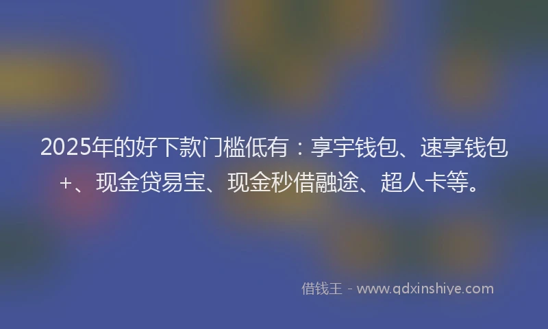 2025年的好下款门槛低有:享宇钱包、速享钱包+、现金贷易宝、现金秒借融途、超人卡等。