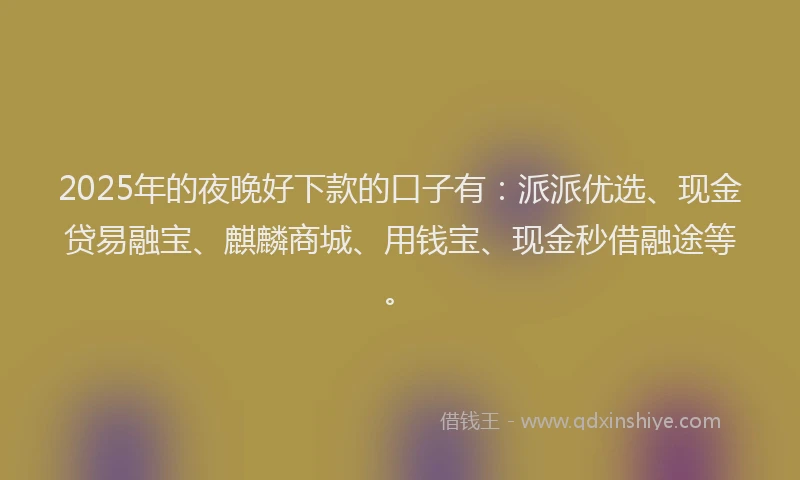 2025年的夜晚好下款的口子有：派派优选、现金贷易融宝、麒麟商城、用钱宝、现金秒借融途等。