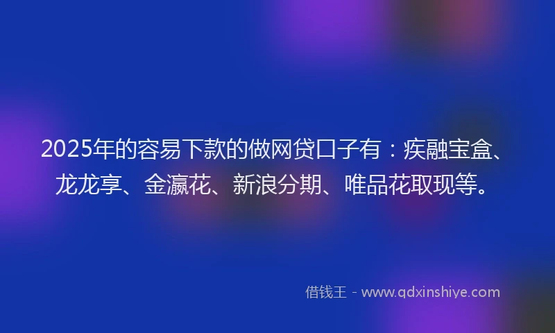 2025年的容易下款的做网贷口子有：疾融宝盒、龙龙享、金瀛花、新浪分期、唯品花取现等。