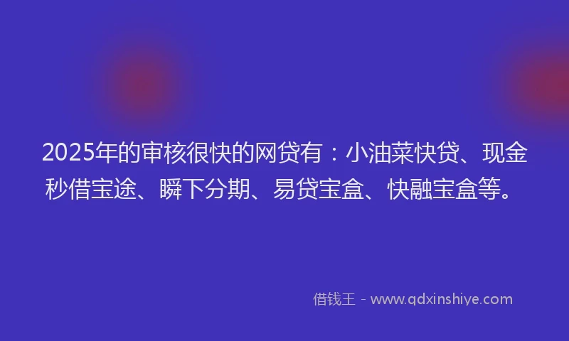 2025年的审核很快的网贷有:小油菜快贷、现金秒借宝途、瞬下分期、易贷宝盒、快融宝盒等。