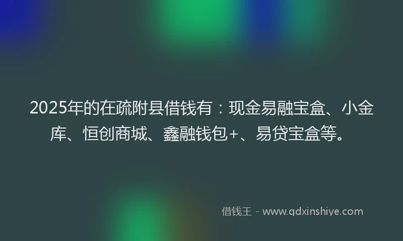 2025年的在疏附县借钱有：现金易融宝盒、小金库、恒创商城、鑫融钱包+、易贷宝盒等。