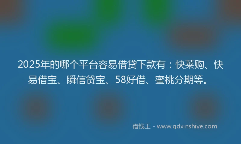 2025年的哪个平台容易借贷下款有：快莱购、快易借宝、瞬信贷宝、58好借、蜜桃分期等。