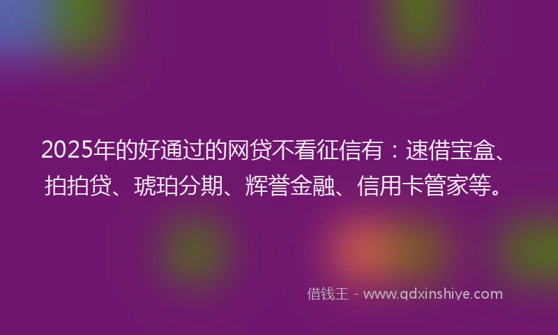 2025年的好通过的网贷不看征信有：速借宝盒、拍拍贷、琥珀分期、辉誉金融、信用卡管家等。