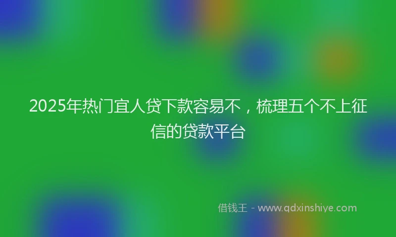 2025年热门宜人贷下款容易不,梳理五个不上征信的贷款平台