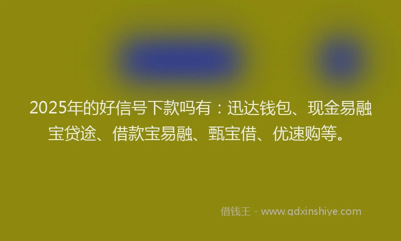 2025年的好信号下款吗有：迅达钱包、现金易融宝贷途、借款宝易融、甄宝借、优速购等。