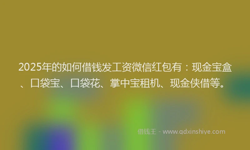 2025年的如何借钱发工资微信红包有：现金宝盒、口袋宝、口袋花、掌中宝租机、现金侠借等。
