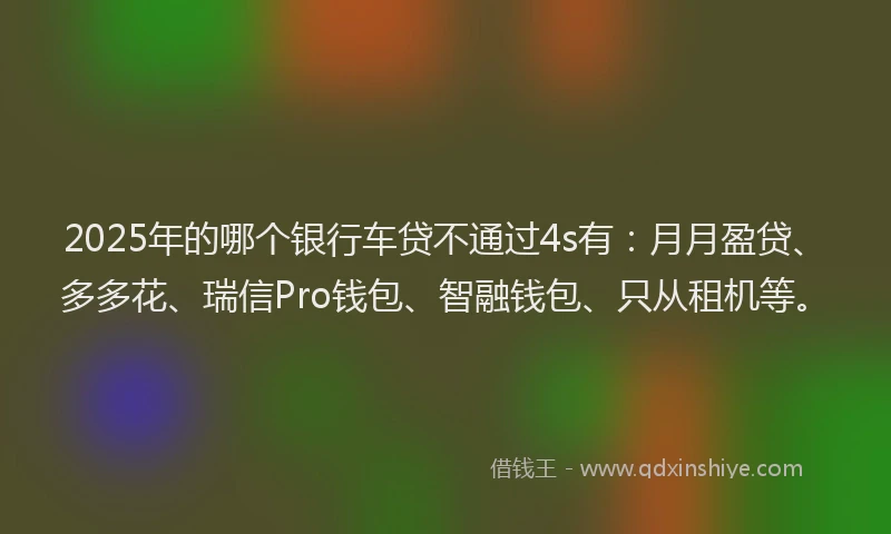 2025年的哪个银行车贷不通过4s有：月月盈贷、多多花、瑞信Pro钱包、智融钱包、只从租机等。