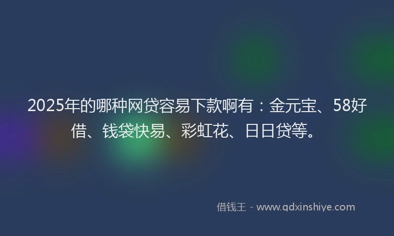 2025年的哪种网贷容易下款啊有：金元宝、58好借、钱袋快易、彩虹花、日日贷等。
