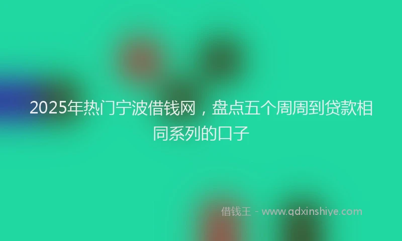 2025年热门宁波借钱网，盘点五个周周到贷款相同系列的口子