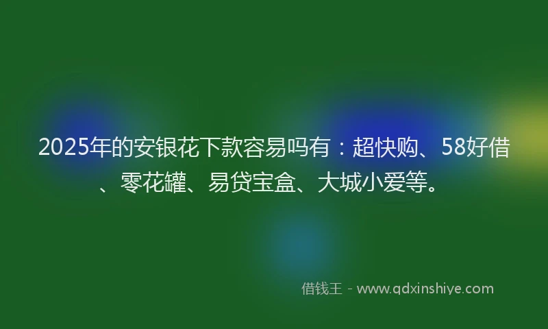 2025年的安银花下款容易吗有：超快购、58好借、零花罐、易贷宝盒、大城小爱等。