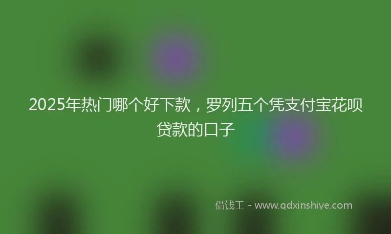 2025年热门哪个好下款，罗列五个凭支付宝花呗贷款的口子