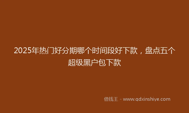 2025年热门好分期哪个时间段好下款，盘点五个超级黑户包下款