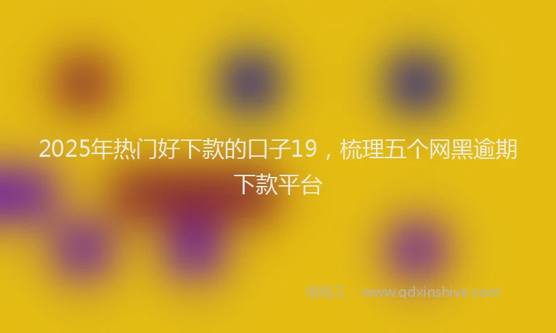 2025年热门好下款的口子19，梳理五个网黑逾期下款平台