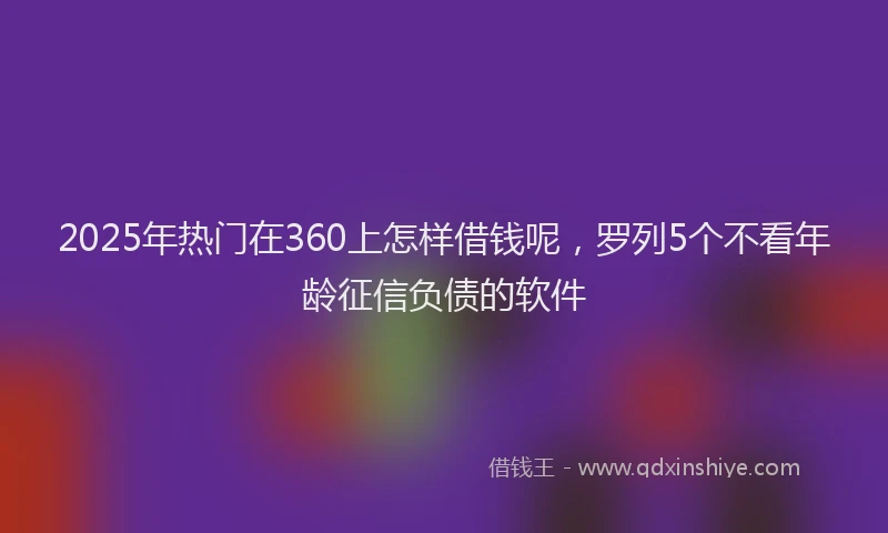 2025年热门在360上怎样借钱呢，罗列5个不看年龄征信负债的软件