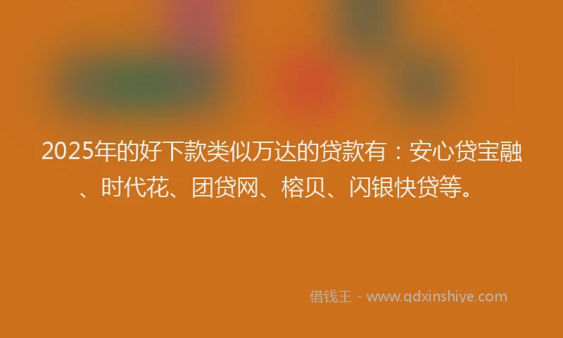 2025年的好下款类似万达的贷款有：安心贷宝融、时代花、团贷网、榕贝、闪银快贷等。