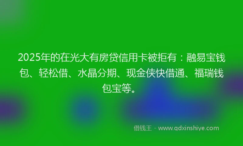 2025年的在光大有房贷信用卡被拒有：融易宝钱包、轻松借、水晶分期、现金侠快借通、福瑞钱包宝等。